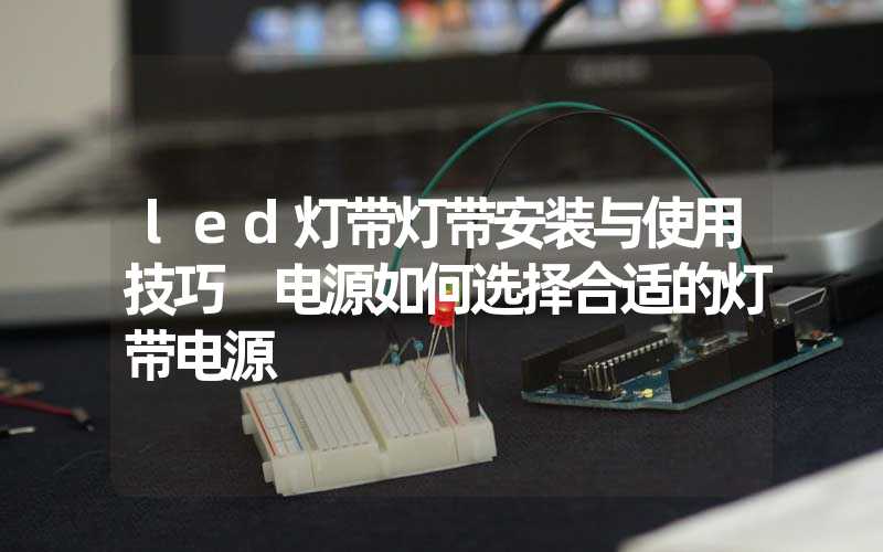 led灯带灯带安装与使用技巧 电源如何选择合适的灯带电源